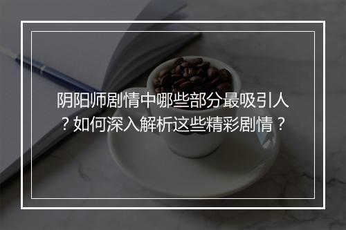 阴阳师剧情中哪些部分最吸引人?如何深入解析这些精彩剧情?