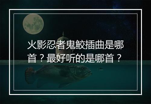 火影忍者鬼鲛插曲是哪首?最好听的是哪首?