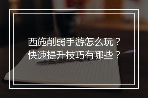 西施削弱手游怎么玩?快速提升技巧有哪些?