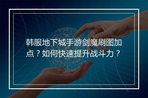 韩服地下城手游剑魔刷图加点?如何快速提升战斗力?