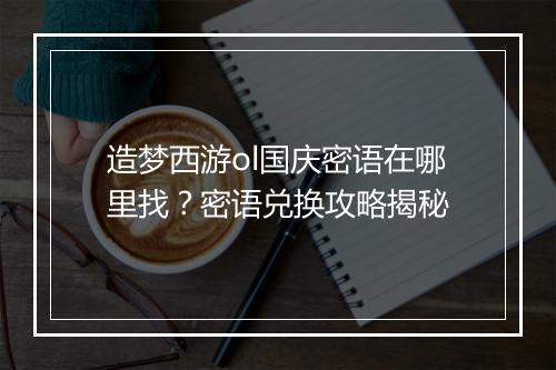 造梦西游ol国庆密语在哪里找？密语兑换攻略揭秘
