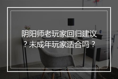 阴阳师老玩家回归建议？未成年玩家适合吗？