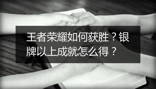 王者荣耀如何获胜？银牌以上成就怎么得？