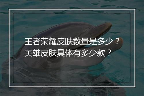 王者荣耀皮肤数量是多少?英雄皮肤具体有多少款?