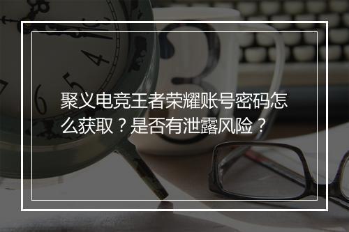 聚义电竞王者荣耀账号密码怎么获取?是否有泄露风险?