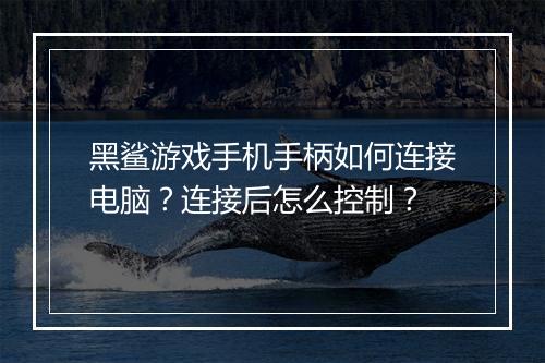 黑鲨游戏手机手柄如何连接电脑？连接后怎么控制？