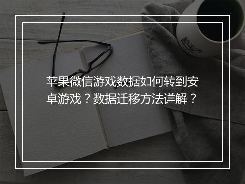 苹果微信游戏数据如何转到安卓游戏？数据迁移方法详解？