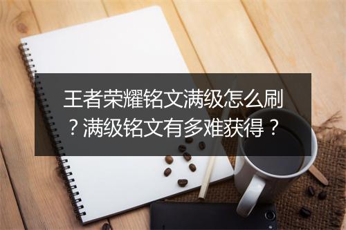 王者荣耀铭文满级怎么刷？满级铭文有多难获得？