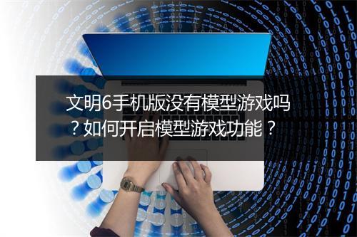 文明6手机版没有模型游戏吗？如何开启模型游戏功能？
