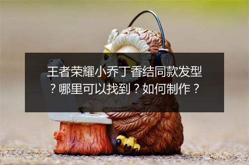 王者荣耀小乔丁香结同款发型?哪里可以找到?如何制作?