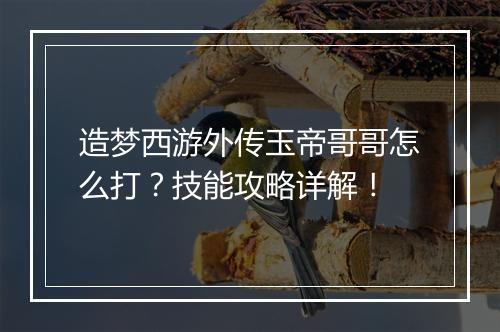 造梦西游外传玉帝哥哥怎么打？技能攻略详解！