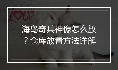 海岛奇兵神像怎么放?仓库放置方法详解