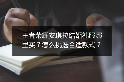 王者荣耀安琪拉结婚礼服哪里买？怎么挑选合适款式？