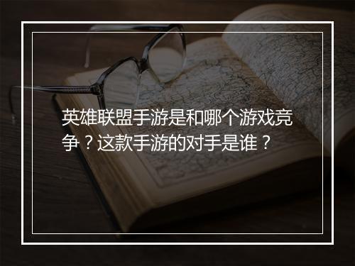 英雄联盟手游是和哪个游戏竞争？这款手游的对手是谁？
