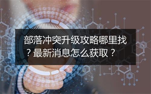 部落冲突升级攻略哪里找?最新消息怎么获取?