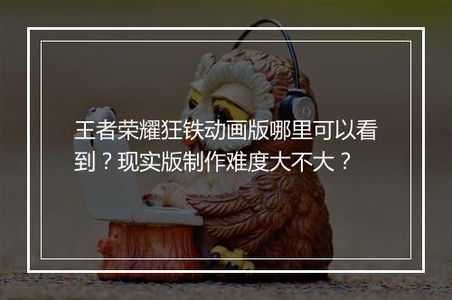 王者荣耀狂铁动画版哪里可以看到?现实版制作难度大不大?