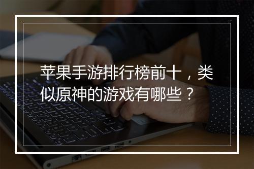 苹果手游排行榜前十,类似原神的游戏有哪些?