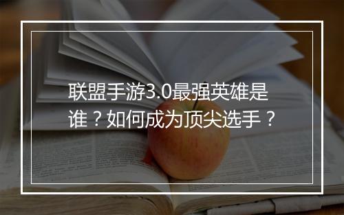 联盟手游3.0最强英雄是谁?如何成为顶尖选手?