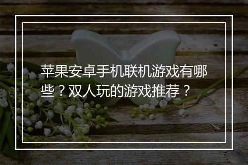 苹果安卓手机联机游戏有哪些?双人玩的游戏推荐?