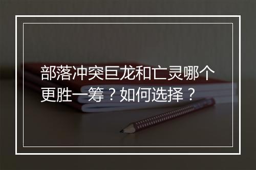 部落冲突巨龙和亡灵哪个更胜一筹？如何选择？