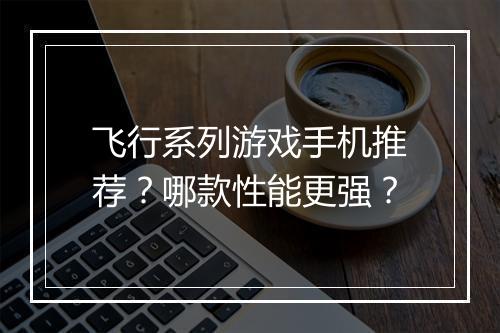 飞行系列游戏手机推荐?哪款性能更强?