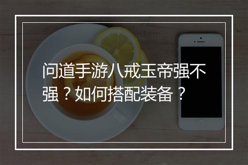 问道手游八戒玉帝强不强?如何搭配装备?