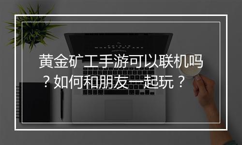 黄金矿工手游可以联机吗?如何和朋友一起玩?
