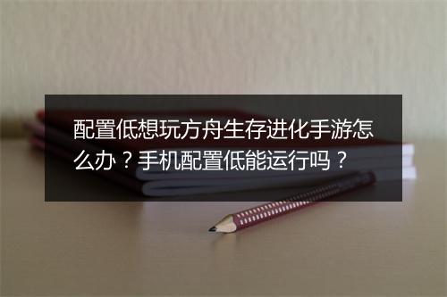 配置低想玩方舟生存进化手游怎么办？手机配置低能运行吗？