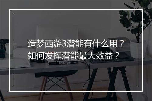 造梦西游3潜能有什么用？如何发挥潜能最大效益？