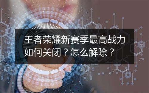 王者荣耀新赛季最高战力如何关闭?怎么解除?