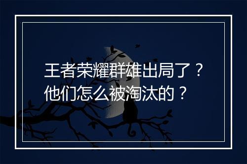 王者荣耀群雄出局了？他们怎么被淘汰的？