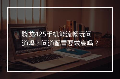 骁龙425手机能流畅玩问道吗?问道配置要求高吗?