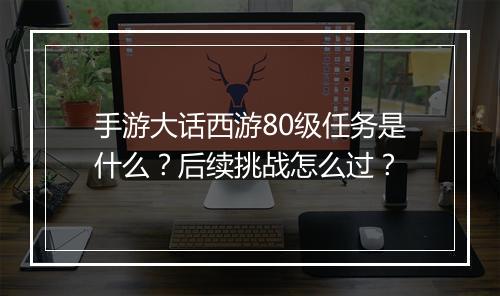 手游大话西游80级任务是什么？后续挑战怎么过？