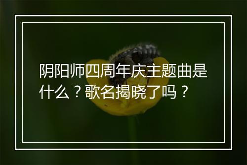阴阳师四周年庆主题曲是什么？歌名揭晓了吗？