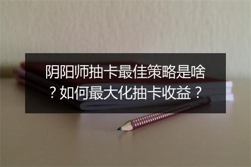 阴阳师抽卡最佳策略是啥？如何最大化抽卡收益？