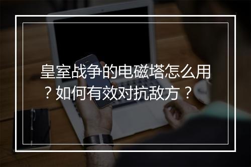 皇室战争的电磁塔怎么用?如何有效对抗敌方?