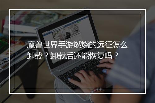 魔兽世界手游燃烧的远征怎么卸载？卸载后还能恢复吗？