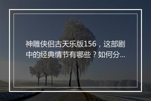 神雕侠侣古天乐版156，这部剧中的经典情节有哪些？如何分析？