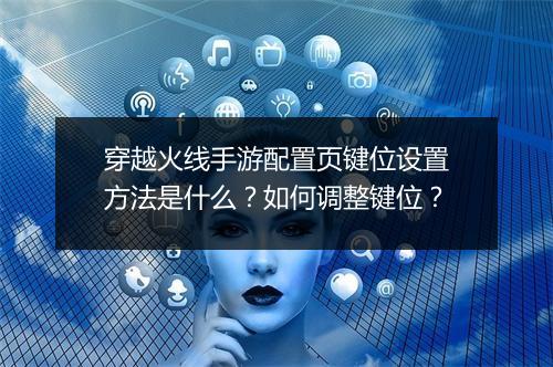 穿越火线手游配置页键位设置方法是什么？如何调整键位？