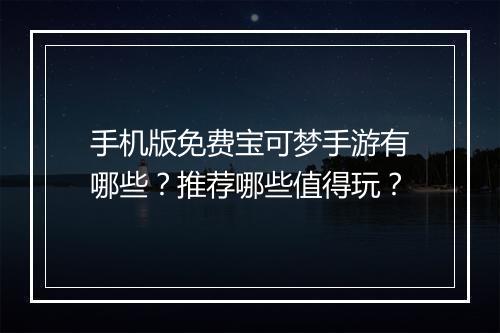 手机版免费宝可梦手游有哪些?推荐哪些值得玩?