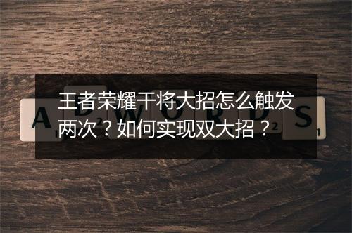 王者荣耀干将大招怎么触发两次？如何实现双大招？