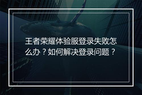 王者荣耀体验服登录失败怎么办?如何解决登录问题?