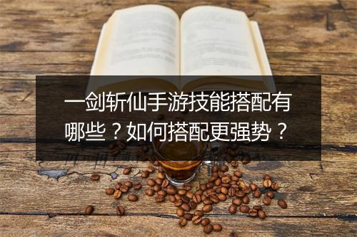 一剑斩仙手游技能搭配有哪些?如何搭配更强势?