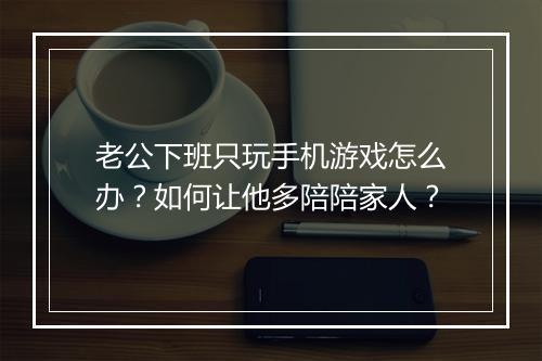 老公下班只玩手机游戏怎么办?如何让他多陪陪家人?