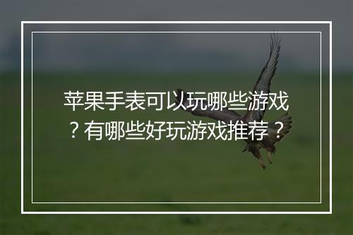 苹果手表可以玩哪些游戏？有哪些好玩游戏推荐？