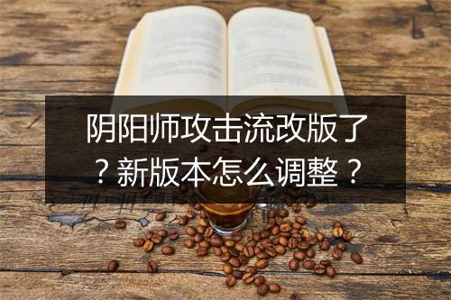 阴阳师攻击流改版了?新版本怎么调整?