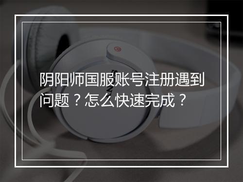 阴阳师国服账号注册遇到问题?怎么快速完成?