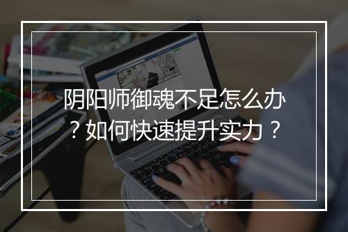 阴阳师御魂不足怎么办？如何快速提升实力？