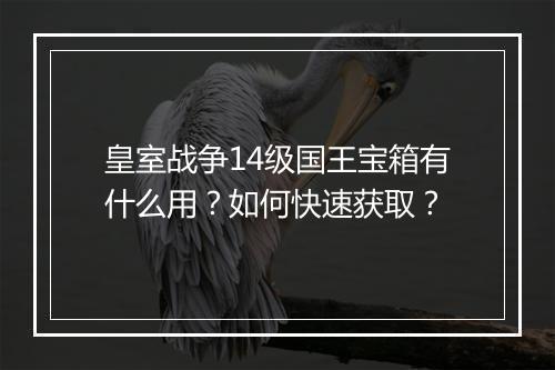 皇室战争14级国王宝箱有什么用？如何快速获取？