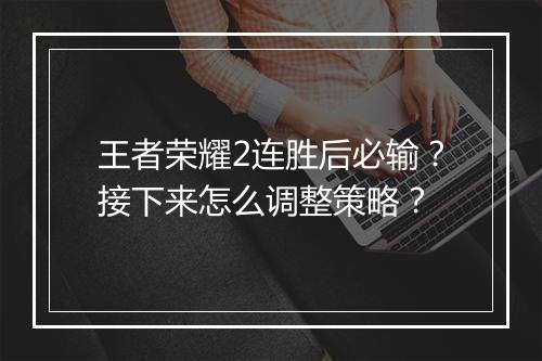 王者荣耀2连胜后必输?接下来怎么调整策略?
